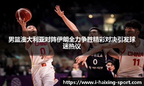 男篮澳大利亚对阵伊朗全力争胜精彩对决引发球迷热议