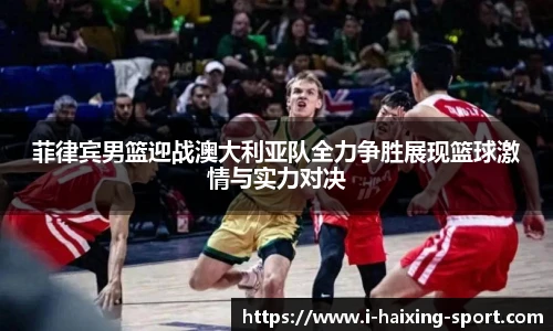 菲律宾男篮迎战澳大利亚队全力争胜展现篮球激情与实力对决