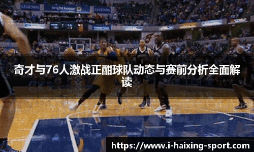 奇才与76人激战正酣球队动态与赛前分析全面解读