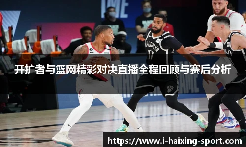 开扩者与篮网精彩对决直播全程回顾与赛后分析