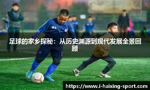 足球的家乡探秘：从历史渊源到现代发展全景回顾